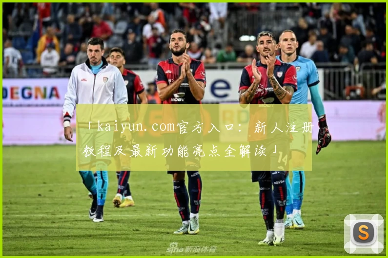 「kaiyun.com官方入口：新人注册教程及最新功能亮点全解读」