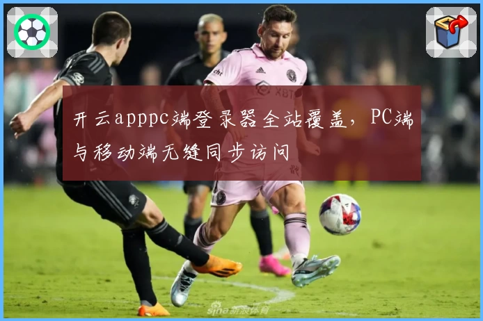 开云apppc端登录器全站覆盖，PC端与移动端无缝同步访问