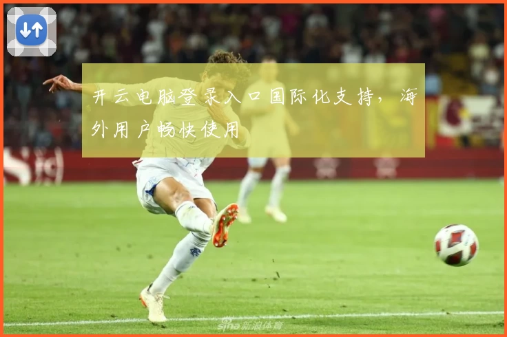 开云电脑登录入口国际化支持,海外用户畅快使用