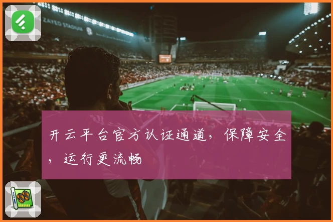 开云平台官方认证通道,保障安全,运行更流畅