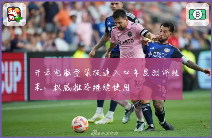 开云电脑登录极速入口年度测评结果，权威推荐继续使用