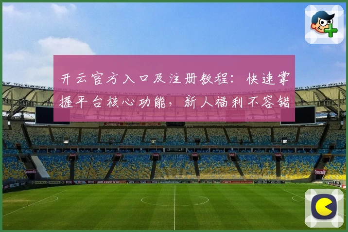 开云官方入口及注册教程:快速掌握平台核心功能,新人福利不容错过!
