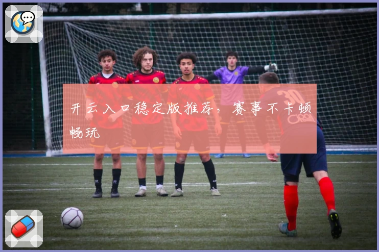 开云入口稳定版推荐，赛事不卡顿畅玩