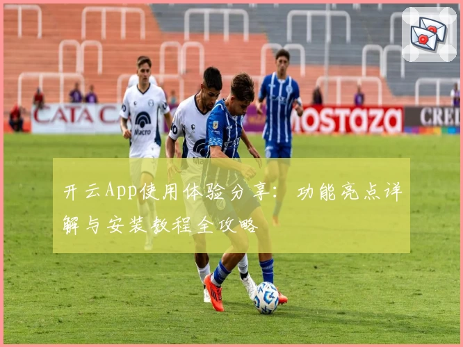 开云App使用体验分享：功能亮点详解与安装教程全攻略