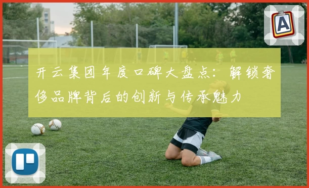 开云集团年度口碑大盘点：解锁奢侈品牌背后的创新与传承魅力