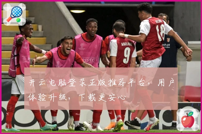 开云电脑登录正版推荐平台，用户体验升级，下载更安心
