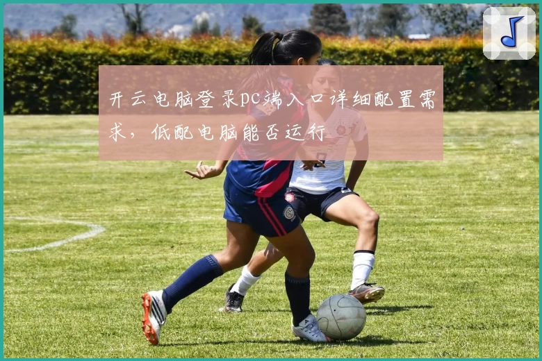 开云电脑登录pc端入口详细配置需求，低配电脑能否运行