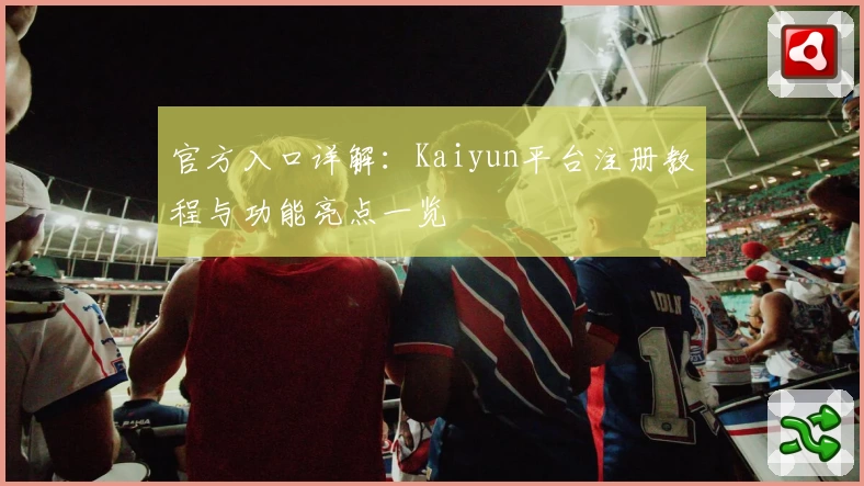 官方入口详解：Kaiyun平台注册教程与功能亮点一览