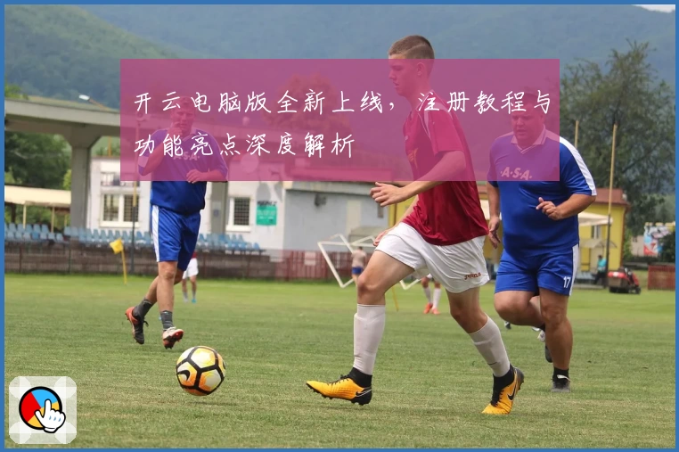 开云电脑版全新上线，注册教程与功能亮点深度解析