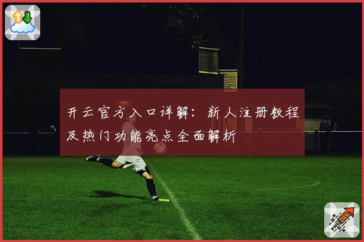 开云官方入口详解：新人注册教程及热门功能亮点全面解析