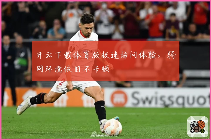 开云下载体育版极速访问体验，弱网环境依旧不卡顿