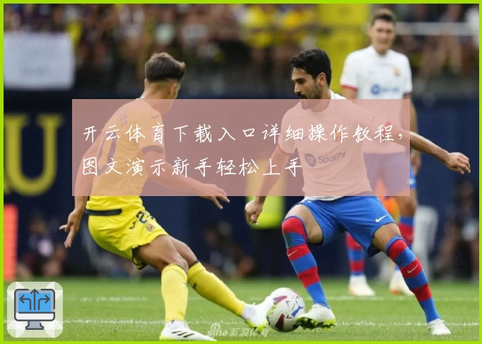 开云体育下载入口详细操作教程，图文演示新手轻松上手