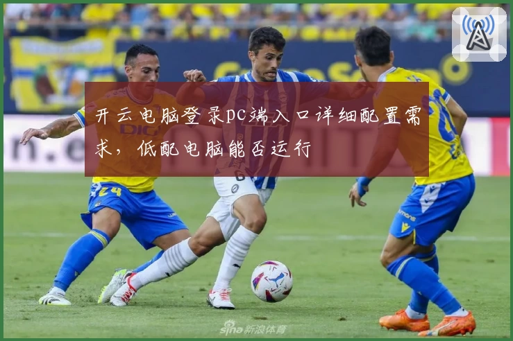 开云电脑登录pc端入口详细配置需求，低配电脑能否运行