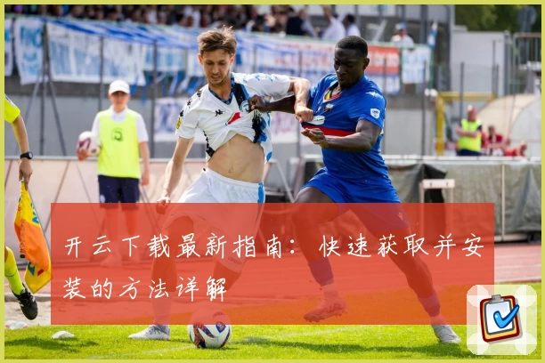 开云下载最新指南：快速获取并安装的方法详解