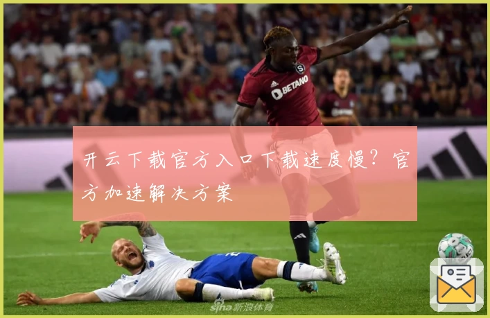 开云下载官方入口下载速度慢？官方加速解决方案