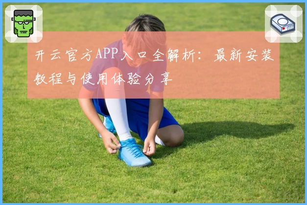 开云官方APP入口全解析：最新安装教程与使用体验分享