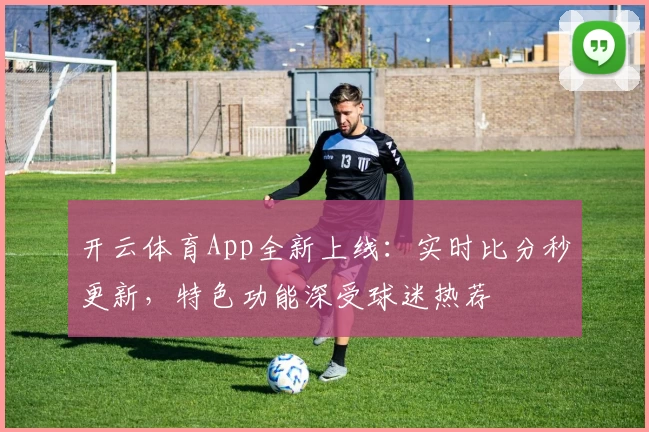 开云体育App全新上线:实时比分秒更新,特色功能深受球迷热荐