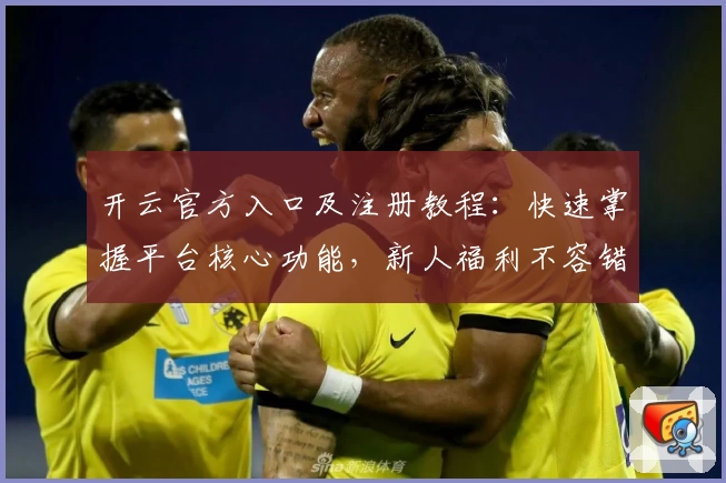 开云官方入口及注册教程：快速掌握平台核心功能，新人福利不容错过！