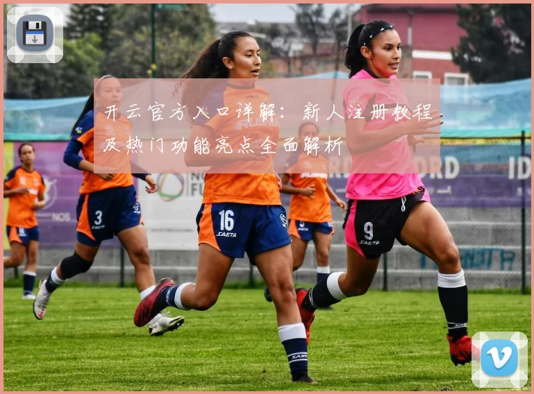 开云官方入口详解：新人注册教程及热门功能亮点全面解析