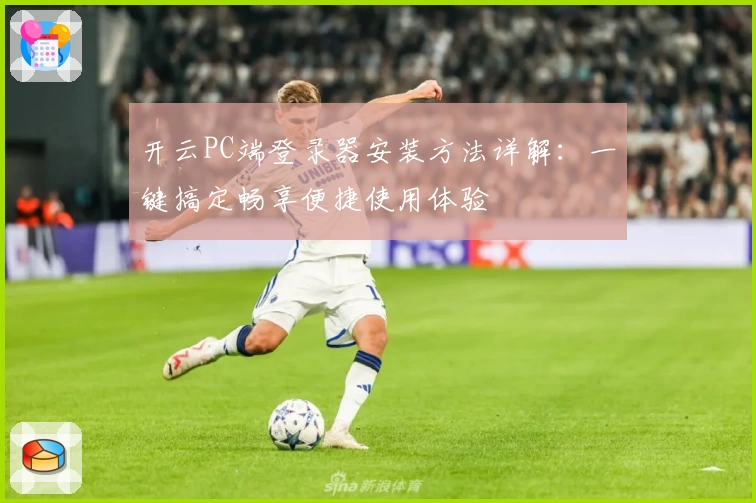 开云PC端登录器安装方法详解：一键搞定畅享便捷使用体验