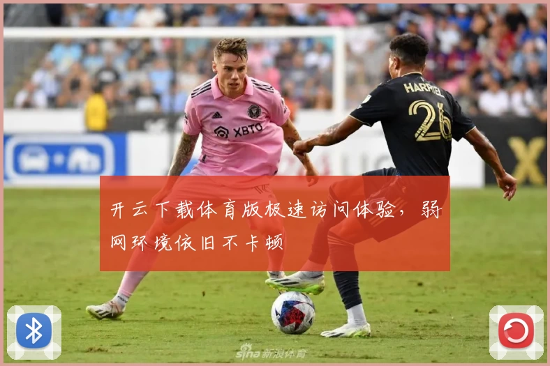 开云下载体育版极速访问体验，弱网环境依旧不卡顿