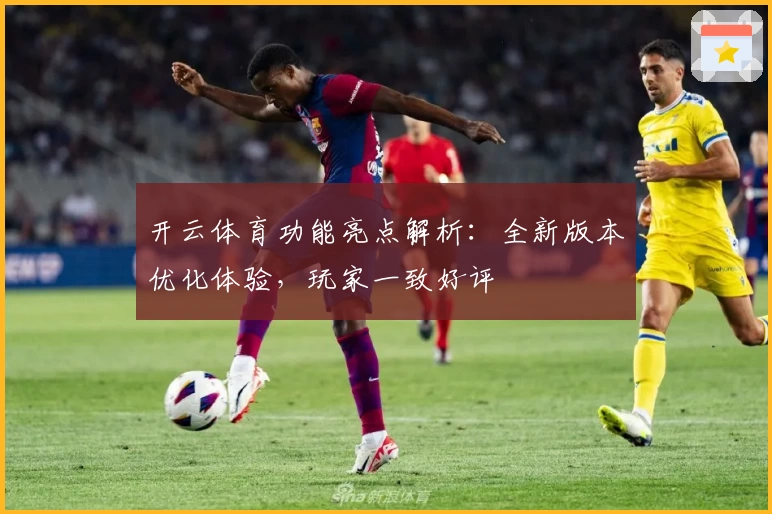 开云体育功能亮点解析:全新版本优化体验,玩家一致好评