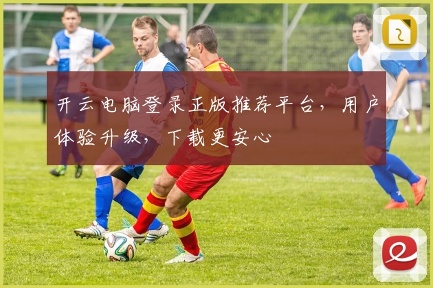 开云电脑登录正版推荐平台，用户体验升级，下载更安心
