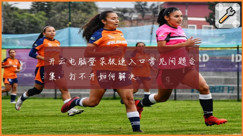 开云电脑登录极速入口常见问题合集，打不开如何解决