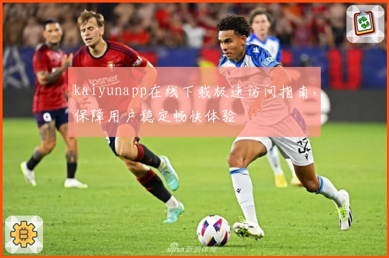 kaiyunapp在线下载极速访问指南，保障用户稳定畅快体验