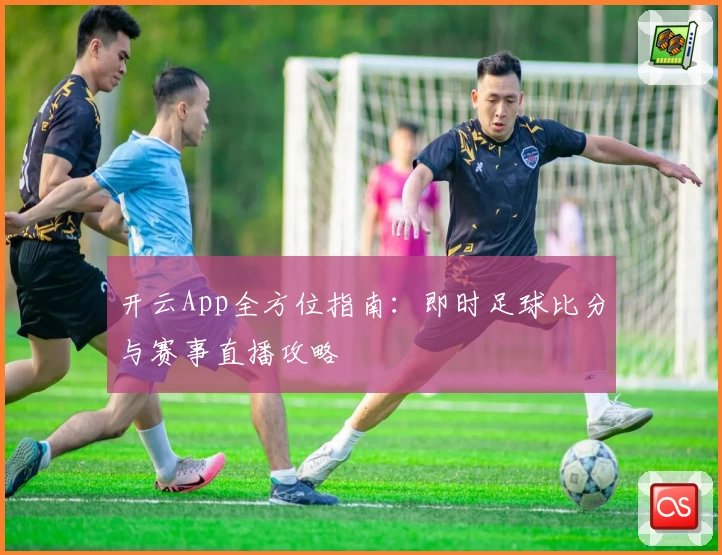 开云App全方位指南:即时足球比分与赛事直播攻略