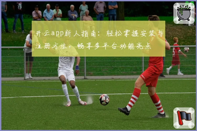 开云app新人指南：轻松掌握安装与注册方法，畅享多平台功能亮点