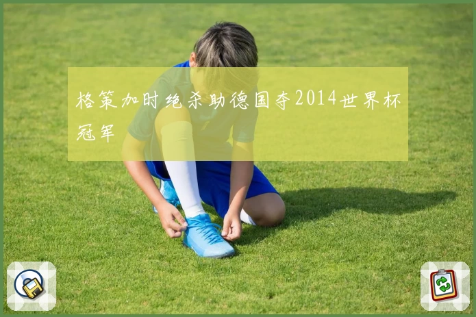 格策加时绝杀助德国夺2014世界杯冠军
