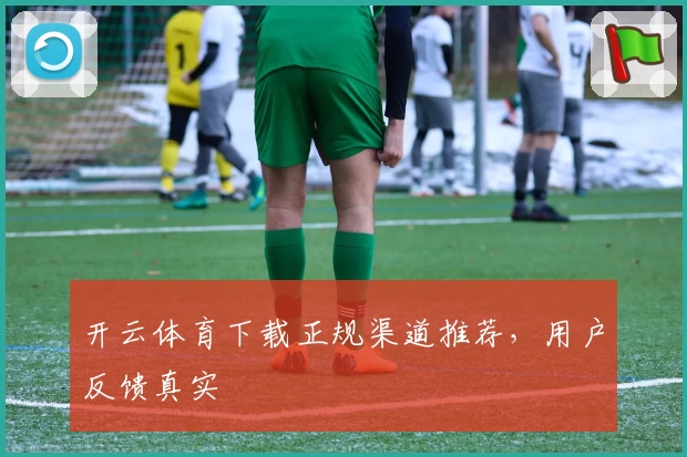 开云体育下载正规渠道推荐，用户反馈真实