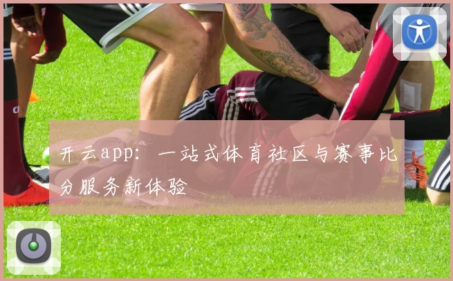开云app:一站式体育社区与赛事比分服务新体验