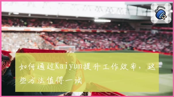 如何通过Kaiyun提升工作效率,这些方法值得一试