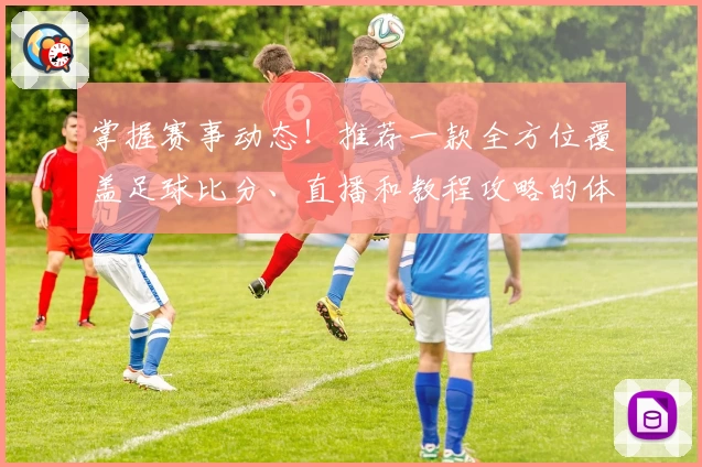 掌握赛事动态!推荐一款全方位覆盖足球比分、直播和教程攻略的体育App