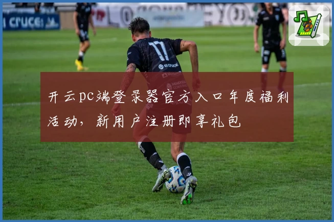 开云pc端登录器官方入口年度福利活动,新用户注册即享礼包