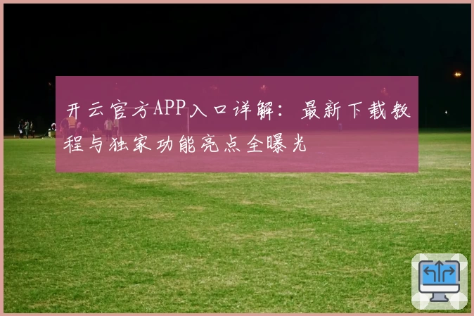 开云官方APP入口详解：最新下载教程与独家功能亮点全曝光