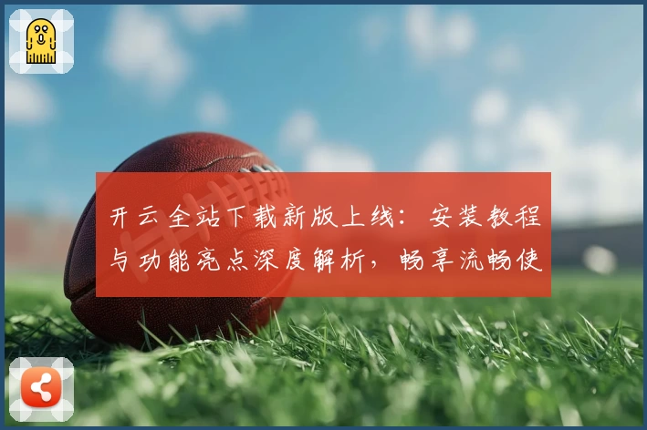 开云全站下载新版上线:安装教程与功能亮点深度解析,畅享流畅使用体验