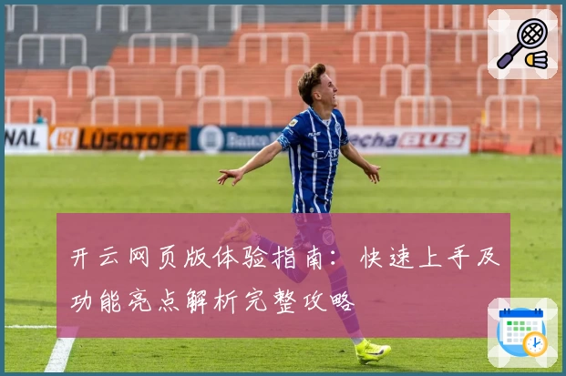 开云网页版体验指南：快速上手及功能亮点解析完整攻略