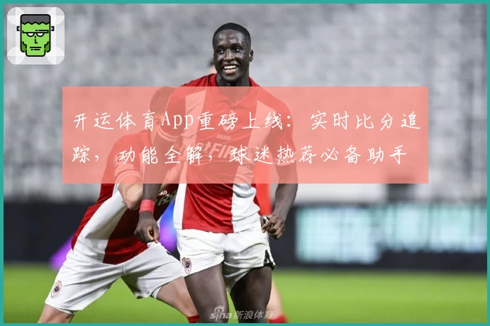 开运体育App重磅上线：实时比分追踪，功能全解，球迷热荐必备助手