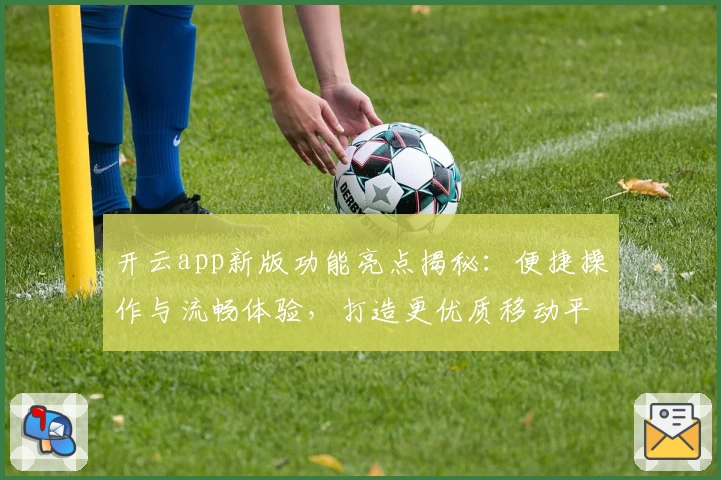 开云app新版功能亮点揭秘：便捷操作与流畅体验，打造更优质移动平台