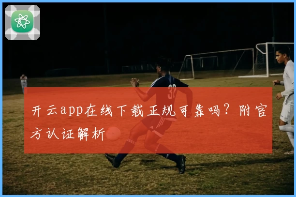开云app在线下载正规可靠吗?附官方认证解析
