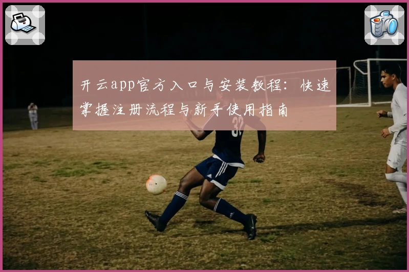 开云app官方入口与安装教程：快速掌握注册流程与新手使用指南