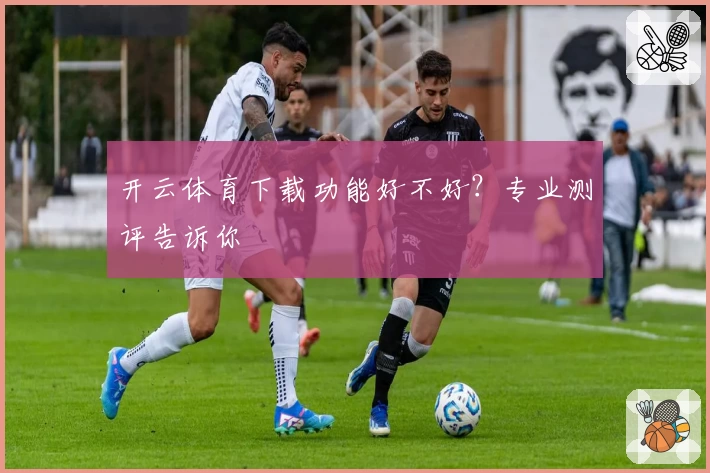 开云体育下载功能好不好？专业测评告诉你