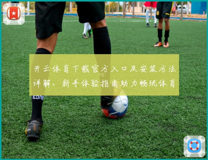 开云体育下载官方入口及安装方法详解，新手体验指南助力畅玩体育赛事