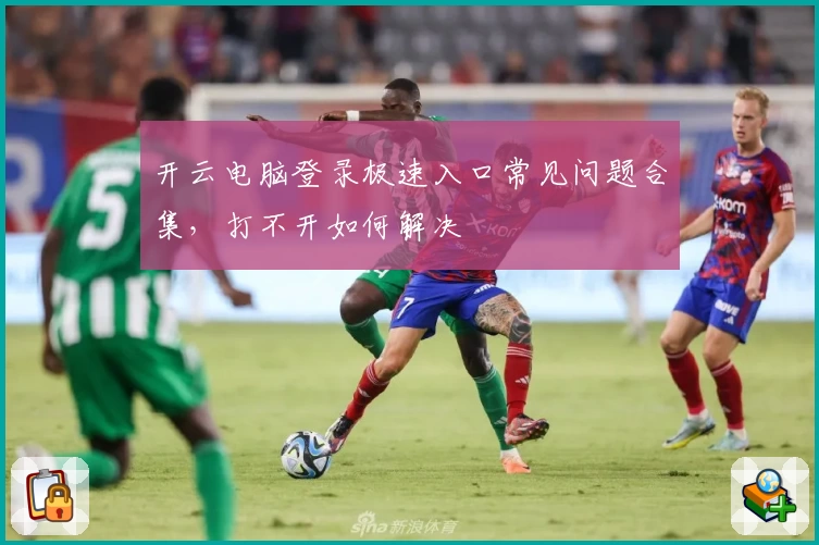 开云电脑登录极速入口常见问题合集，打不开如何解决