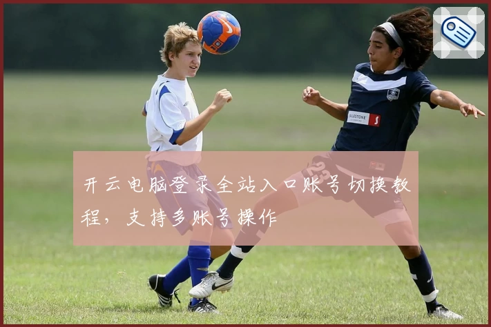 开云电脑登录全站入口账号切换教程，支持多账号操作