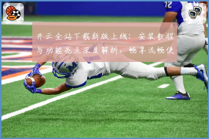 开云全站下载新版上线：安装教程与功能亮点深度解析，畅享流畅使用体验