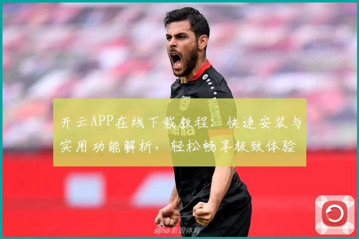开云APP在线下载教程:快速安装与实用功能解析,轻松畅享极致体验